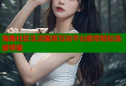 海角社区生活服务互动平台助您轻松连接邻里