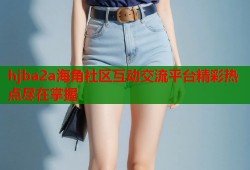 hjba2a海角社区互动交流平台精彩热点尽在掌握