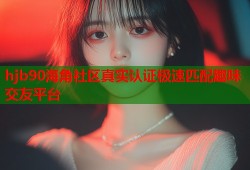 hjb90海角社区真实认证极速匹配趣味交友平台
