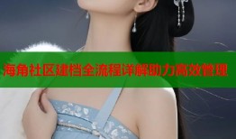 海角社区建档全流程详解助力高效管理