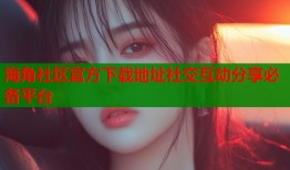 海角社区官方下载地址社交互动分享必备平台