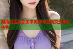 海角社区名称由来揭秘与互动交流平台特色