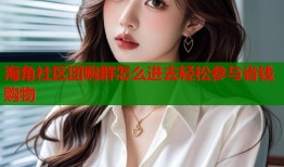 海角社区团购群怎么进去轻松参与省钱购物