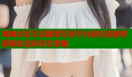 海角社区生活服务互动平台轻松连接邻里精彩活动尽在掌握