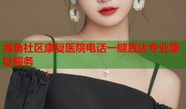海角社区康复医院电话一键直达专业康复服务