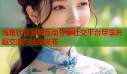 海角社区官网互动分享社交平台尽享兴趣交流与活动发布