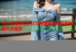 hjba8海角社区社交神器精准匹配即时聊天乐趣多