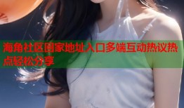 海角社区回家地址入口多端互动热议热点轻松分享
