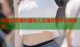 海角社区海外国华人交流共享平台新体验