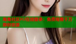 海角社区HJ在线登录：免费观看千万原创资源
