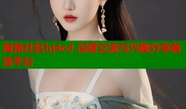 海角社区hj4cd 深度交流与兴趣分享首选平台