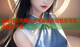 海角社区外网互动平台全方位社交与生活服务体验