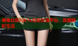 海角社区hjb7a互动交流平台，连接精彩生活
