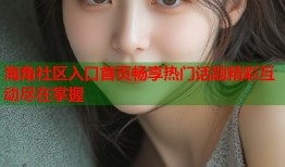 海角社区入口首页畅享热门话题精彩互动尽在掌握