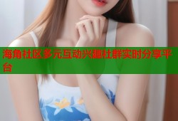 海角社区多元互动兴趣社群实时分享平台