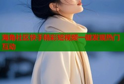 海角社区快手精彩短视频一键发现热门互动