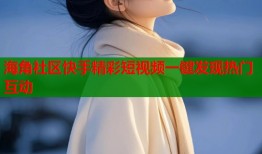 海角社区快手精彩短视频一键发现热门互动