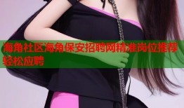 海角社区海角保安招聘网精准岗位推荐轻松应聘