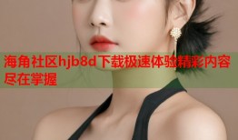 海角社区hjb8d下载极速体验精彩内容尽在掌握