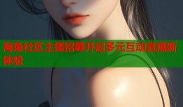 海角社区主播招募开启多元互动直播新体验