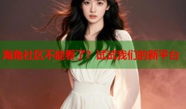 海角社区不能看了？试试我们的新平台