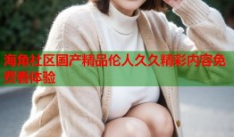 海角社区国产精品伦人久久精彩内容免费看体验