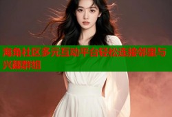 海角社区多元互动平台轻松连接邻里与兴趣群组
