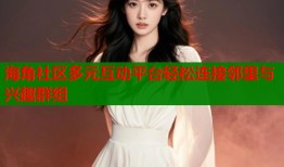 海角社区多元互动平台轻松连接邻里与兴趣群组