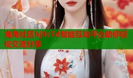 海角社区hj9c7d智能互动平台助你轻松交流分享