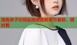 海角亲子伦精品视频最新章节更新，随时看