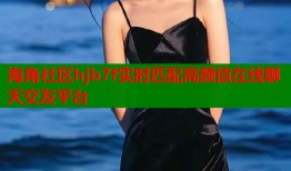 海角社区hjb7f实时匹配高颜值在线聊天交友平台
