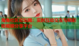 海角社区论坛网：实时互动交友与精彩短视频分享平台