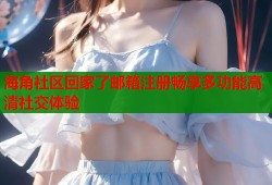 海角社区回家了邮箱注册畅享多功能高清社交体验