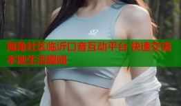 海角社区临沂口音互动平台 快速交流本地生活趣闻