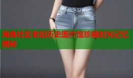 海角社区老旧历史图片馆珍藏时光记忆揭秘