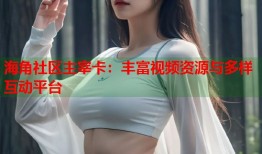 海角社区主宰卡：丰富视频资源与多样互动平台