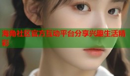 海角社区官方互动平台分享兴趣生活精彩