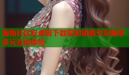 海角社区安卓版下载实时语音交友畅享多元互动体验
