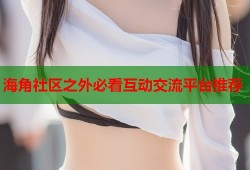海角社区之外必看互动交流平台推荐
