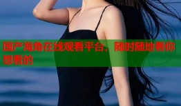 国产海角在线观看平台，随时随地看你想看的