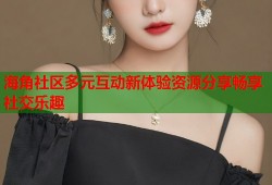海角社区多元互动新体验资源分享畅享社交乐趣