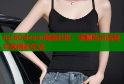 hjc8Odcom海角社区：畅聊热点话题共享精彩生活