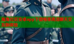 海角社区安卓app下载畅享高清聊天交友新体验