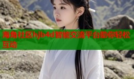 海角社区hjb4d智能交流平台助你轻松互动