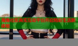海角社区真实互动平台开启精彩生活新体验