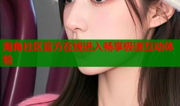 海角社区官方在线进入畅享极速互动体验