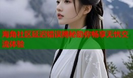 海角社区延迟错误揭秘助你畅享无忧交流体验