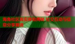 海角社区真实体验揭秘 社交互动与信息分享首选