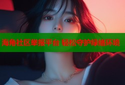海角社区举报平台 轻松守护绿络环境
