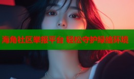 海角社区举报平台 轻松守护绿络环境